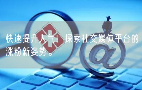 快速提升人气！探索社交媒体平台的涨粉新姿势。