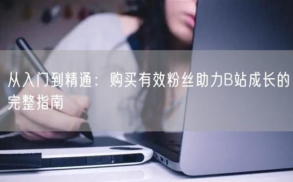 从入门到精通：购买有效粉丝助力B站成长的完整指南