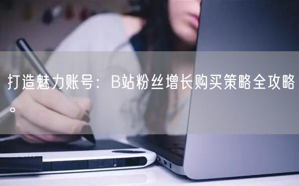 打造魅力账号：B站粉丝增长购买策略全攻略。