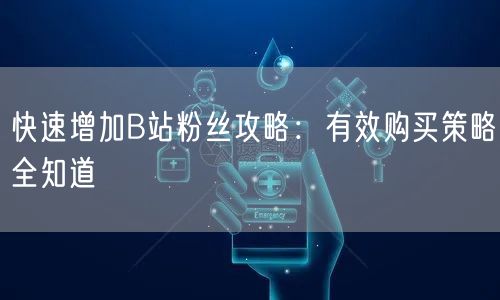 快速增加B站粉丝攻略：有效购买策略全知道