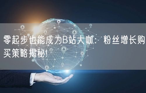 零起步也能成为B站大咖：粉丝增长购买策略揭秘!