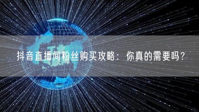 抖音直播间粉丝购买攻略：你真的需要吗？