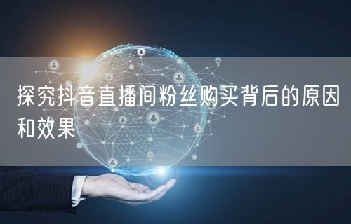 探究抖音直播间粉丝购买背后的原因和效果