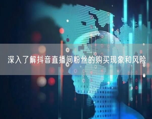 深入了解抖音直播间粉丝的购买现象和风险