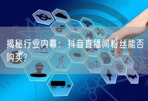 揭秘行业内幕：抖音直播间粉丝能否购买?