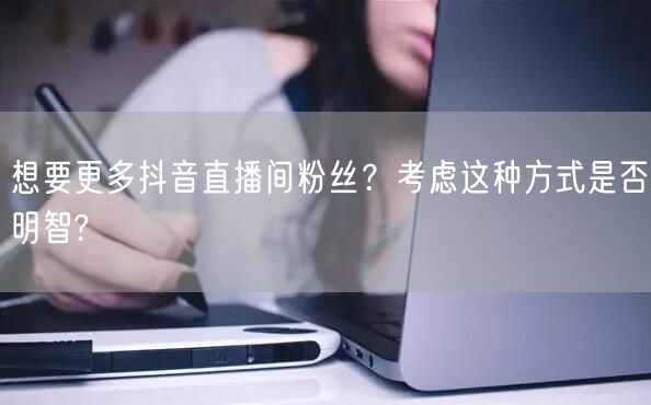 想要更多抖音直播间粉丝？考虑这种方式是否明智?
