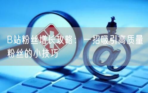B站粉丝增长攻略：一招吸引高质量粉丝的小技巧