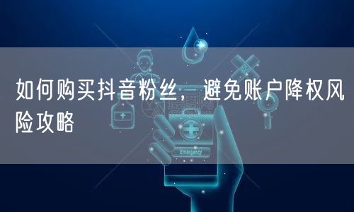 如何购买抖音粉丝，避免账户降权风险攻略