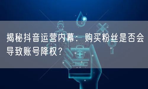 揭秘抖音运营内幕：购买粉丝是否会导致账号降权？