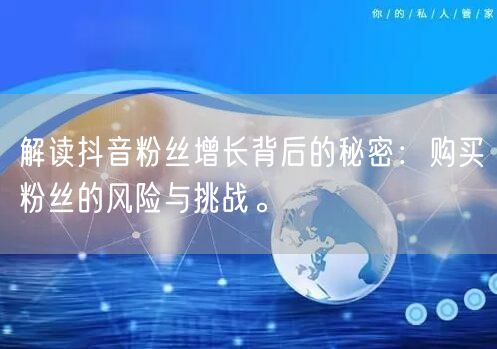 解读抖音粉丝增长背后的秘密：购买粉丝的风险与挑战。
