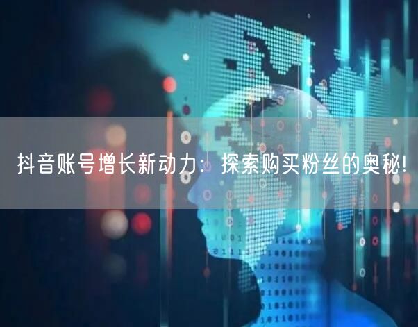 抖音账号增长新动力：探索购买粉丝的奥秘!