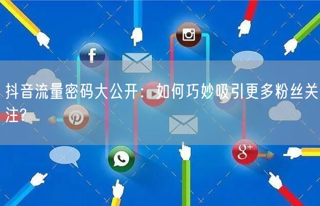 抖音流量密码大公开：如何巧妙吸引更多粉丝关注?
