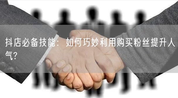抖店必备技能：如何巧妙利用购买粉丝提升人气?
