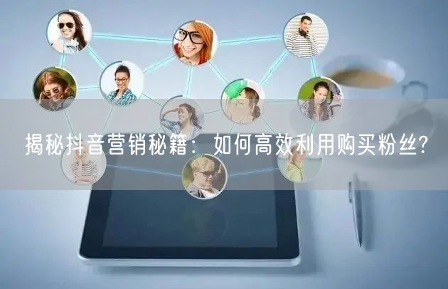 揭秘抖音营销秘籍：如何高效利用购买粉丝?