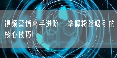 视频营销高手进阶：掌握粉丝吸引的核心技巧！