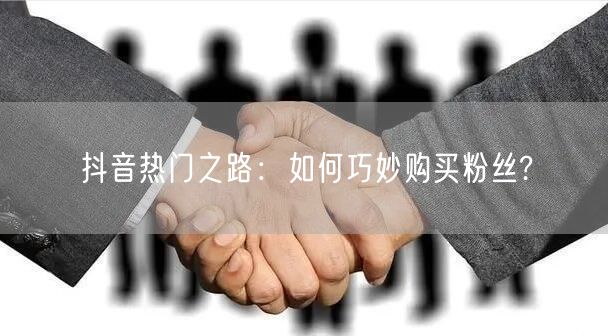 抖音热门之路：如何巧妙购买粉丝?