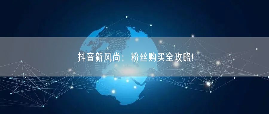 抖音新风尚：粉丝购买全攻略!