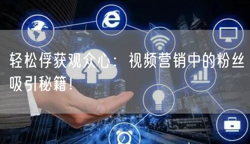 轻松俘获观众心：视频营销中的粉丝吸引秘籍！