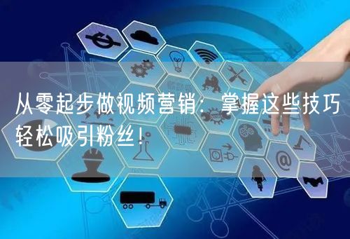 从零起步做视频营销：掌握这些技巧轻松吸引粉丝！