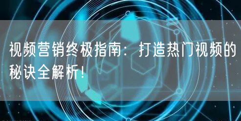 视频营销终极指南：打造热门视频的秘诀全解析！
