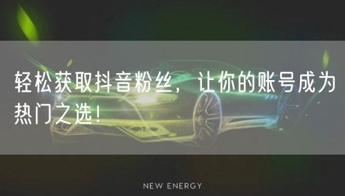 轻松获取抖音粉丝，让你的账号成为热门之选！