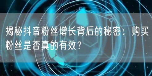 揭秘抖音粉丝增长背后的秘密：购买粉丝是否真的有效？