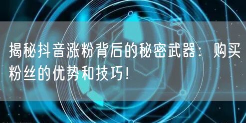 揭秘抖音涨粉背后的秘密武器：购买粉丝的优势和技巧！