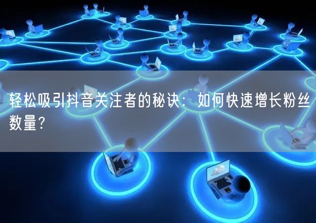 轻松吸引抖音关注者的秘诀：如何快速增长粉丝数量？