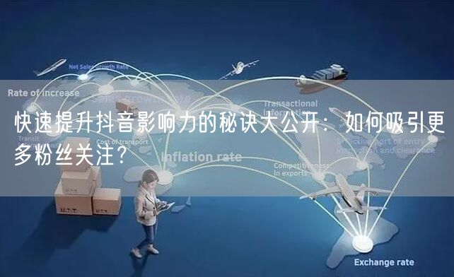 快速提升抖音影响力的秘诀大公开：如何吸引更多粉丝关注？