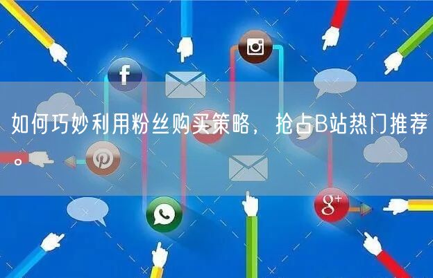 如何巧妙利用粉丝购买策略，抢占B站热门推荐。