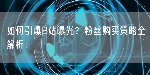 如何引爆B站曝光？粉丝购买策略全解析！