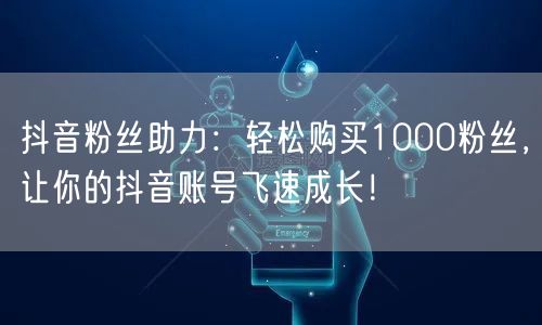 抖音粉丝助力：轻松购买1000粉丝，让你的抖音账号飞速成长！