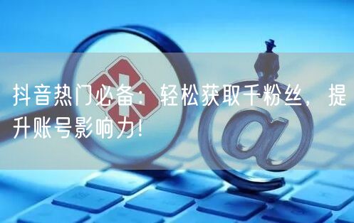 抖音热门必备：轻松获取千粉丝，提升账号影响力！
