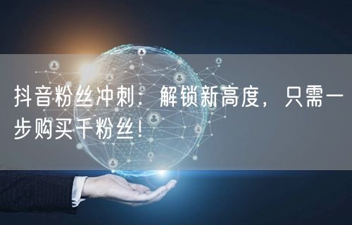 抖音粉丝冲刺：解锁新高度，只需一步购买千粉丝！