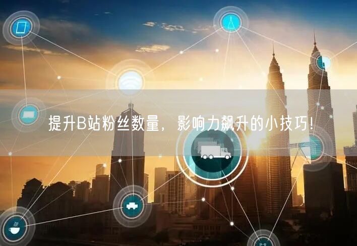 提升B站粉丝数量，影响力飙升的小技巧！