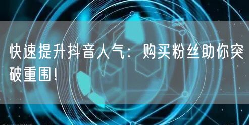 快速提升抖音人气：购买粉丝助你突破重围！