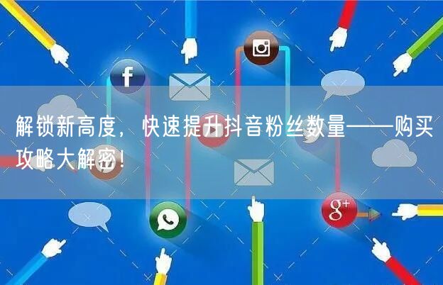 解锁新高度，快速提升抖音粉丝数量——购买攻略大解密！