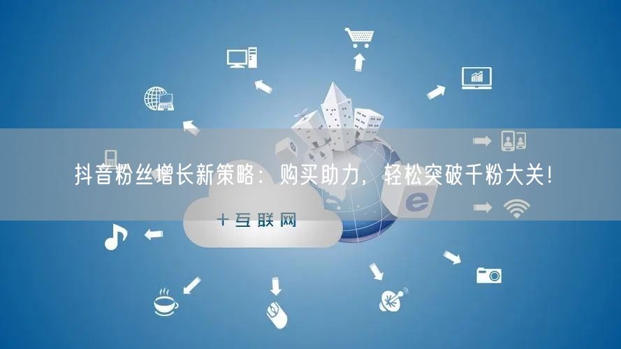 抖音粉丝增长新策略：购买助力，轻松突破千粉大关！