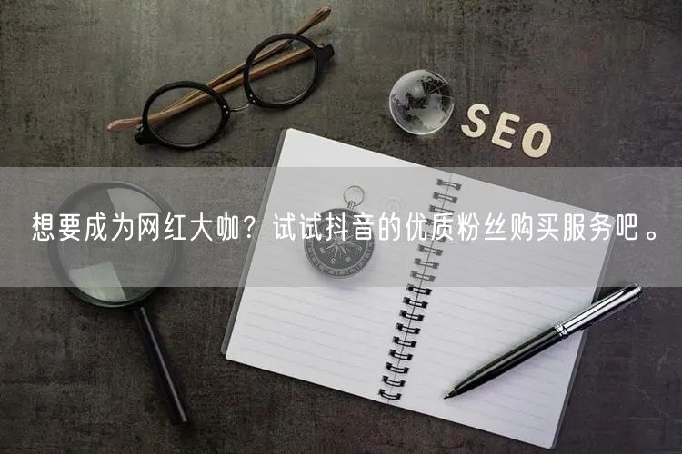 想要成为网红大咖？试试抖音的优质粉丝购买服务吧。