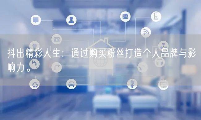 抖出精彩人生：通过购买粉丝打造个人品牌与影响力。