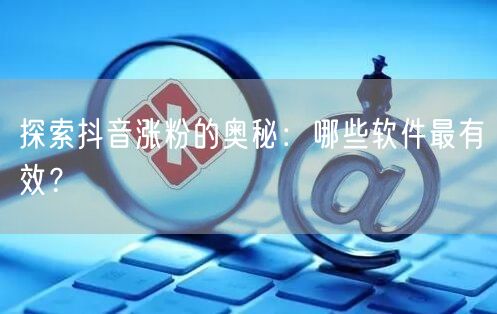 探索抖音涨粉的奥秘：哪些软件最有效？