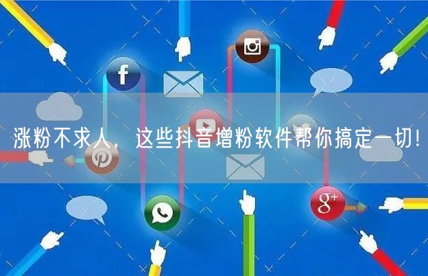 涨粉不求人，这些抖音增粉软件帮你搞定一切！