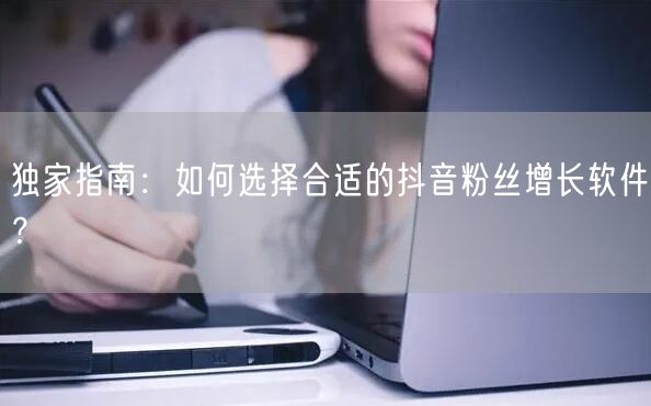 独家指南：如何选择合适的抖音粉丝增长软件？