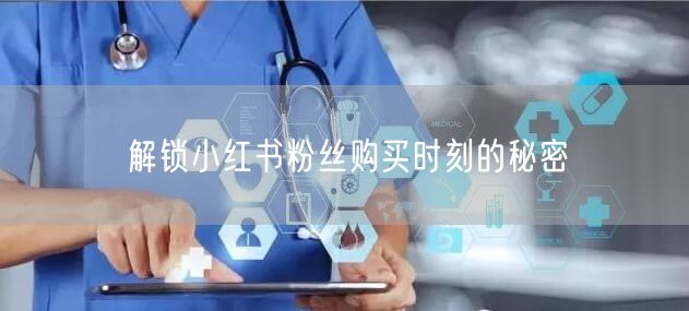 解锁小红书粉丝购买时刻的秘密