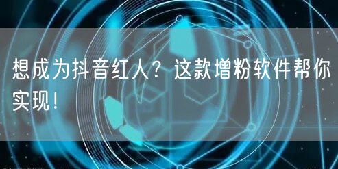 想成为抖音红人？这款增粉软件帮你实现！