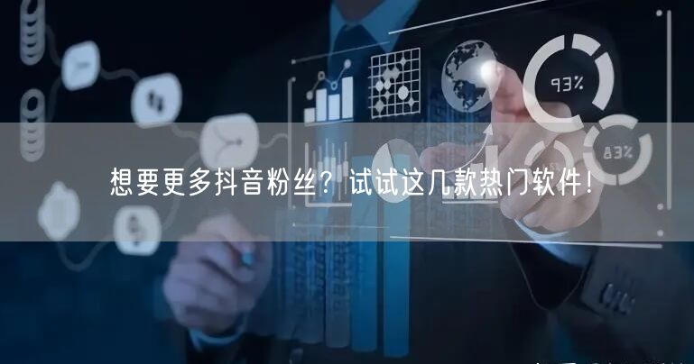 想要更多抖音粉丝？试试这几款热门软件！