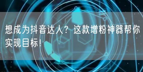 想成为抖音达人？这款增粉神器帮你实现目标！
