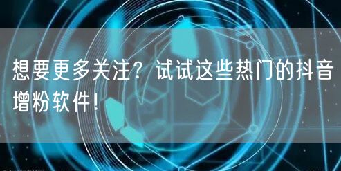 想要更多关注？试试这些热门的抖音增粉软件！