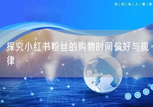 探究小红书粉丝的购物时间偏好与规律
