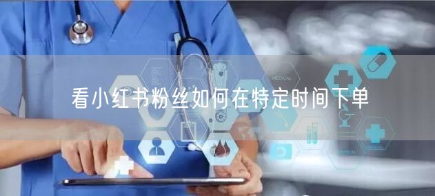看小红书粉丝如何在特定时间下单